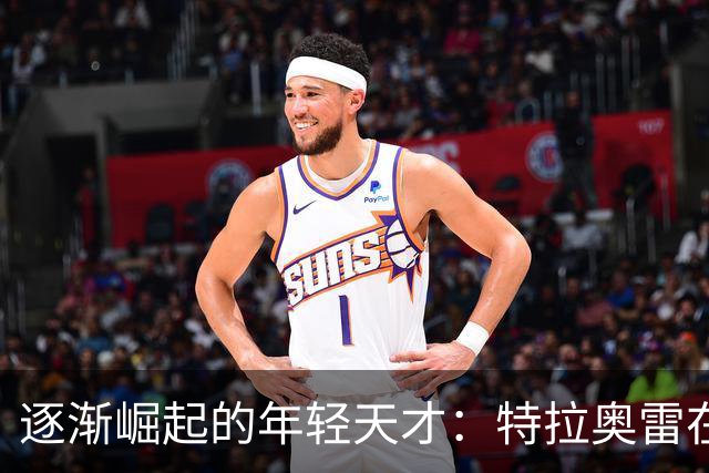 逐渐崛起的年轻天才：特拉奥雷在篮网的耀眼表现
