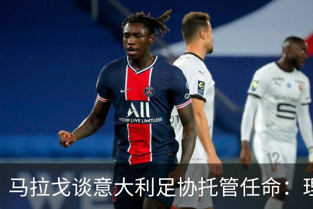 马拉戈谈意大利足协托管任命：理性终将获胜